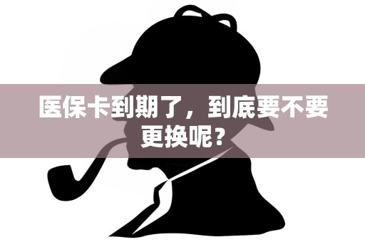 医保卡到期了，到底要不要更换呢？