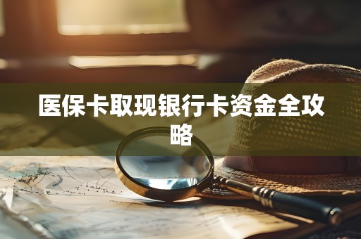全国医保卡取现银行卡资金全攻略