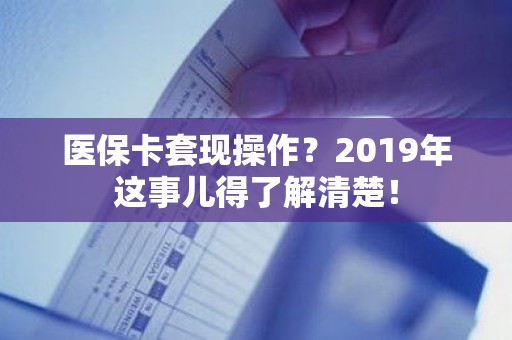 全国医保卡套现操作？2019年这事儿得了解清楚！