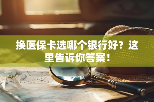 全国换医保卡选哪个银行好？这里告诉你答案！