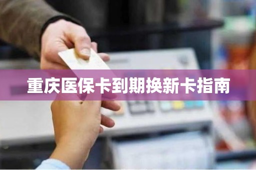 全国重庆医保卡到期换新卡指南